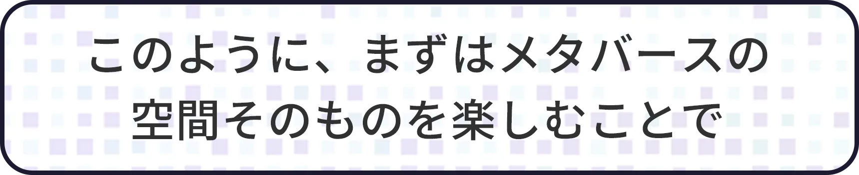 このようにまずはメタバースの空間に慣れ親しむことで、