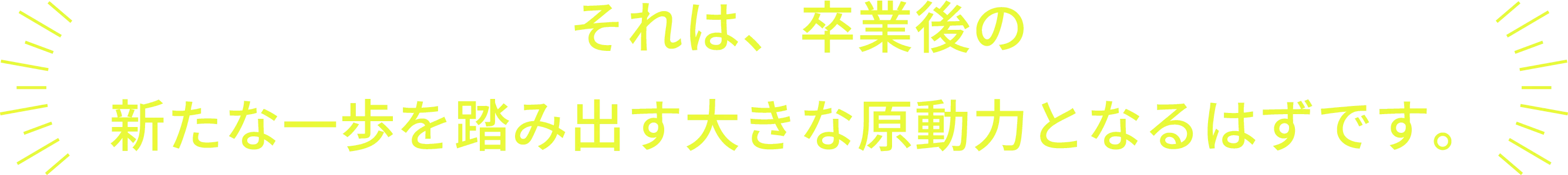 それは、卒業後の大きな原動力になるはずです。