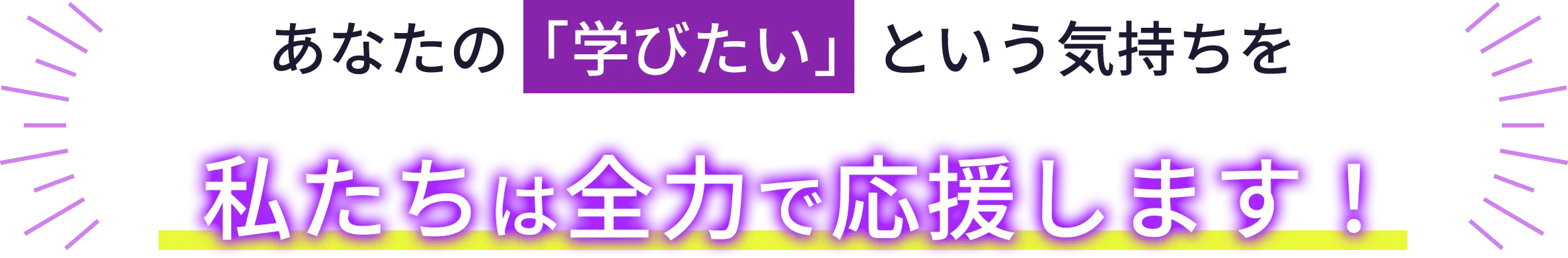 あなたの学びたいという気持ちを、私たちは全力で応援します。